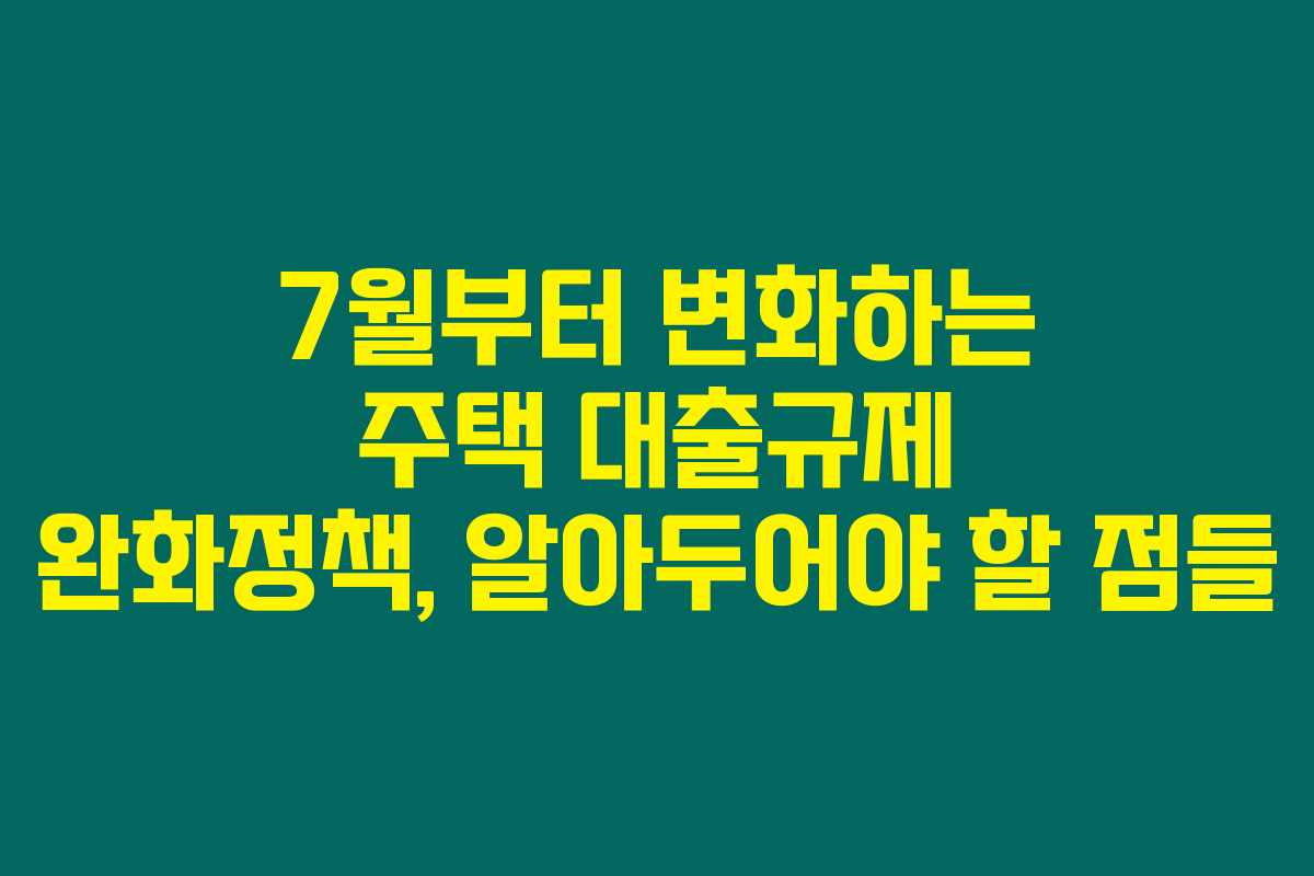 7월부터 변화하는 주택 대출규제 완화정책, 알아두어야 할 점들 7월부터 변화하는 주택 대출규제 완화정책, 알아두어야 할 점들