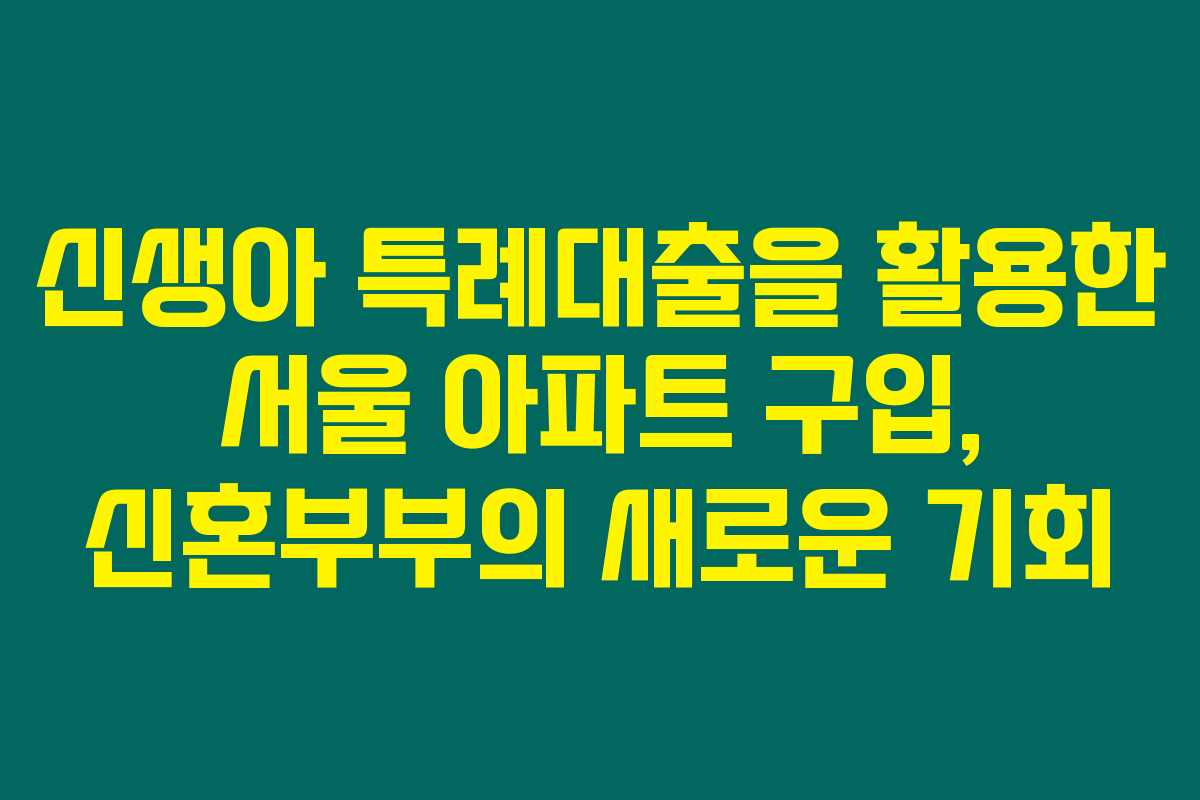 신생아 특례대출을 활용한 서울 아파트 구입, 신혼부부의 새로운 기회 신생아 특례대출을 활용한 서울 아파트 구입, 신혼부부의 새로운 기회