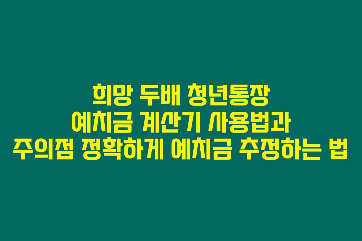 희망 두배 청년통장 예치금 계산기 사용법과 주의점 정확하게 예치금 추정하는 법