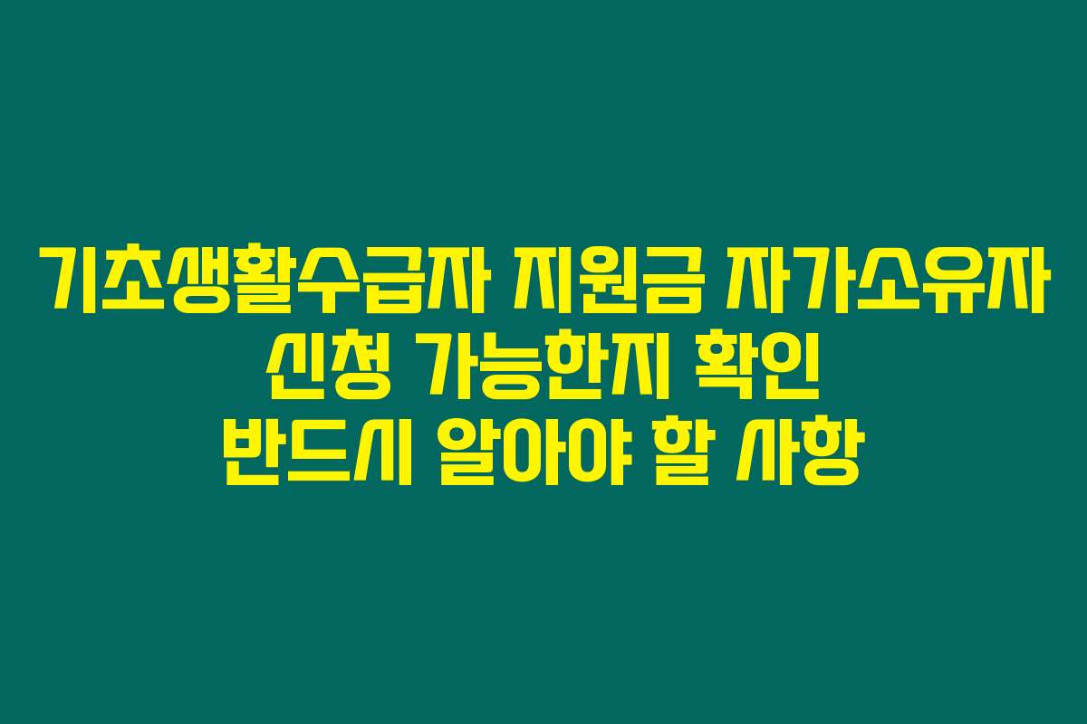 기초생활수급자 지원금 자가소유자 신청 가능한지 확인 반드시 알아야 할 사항