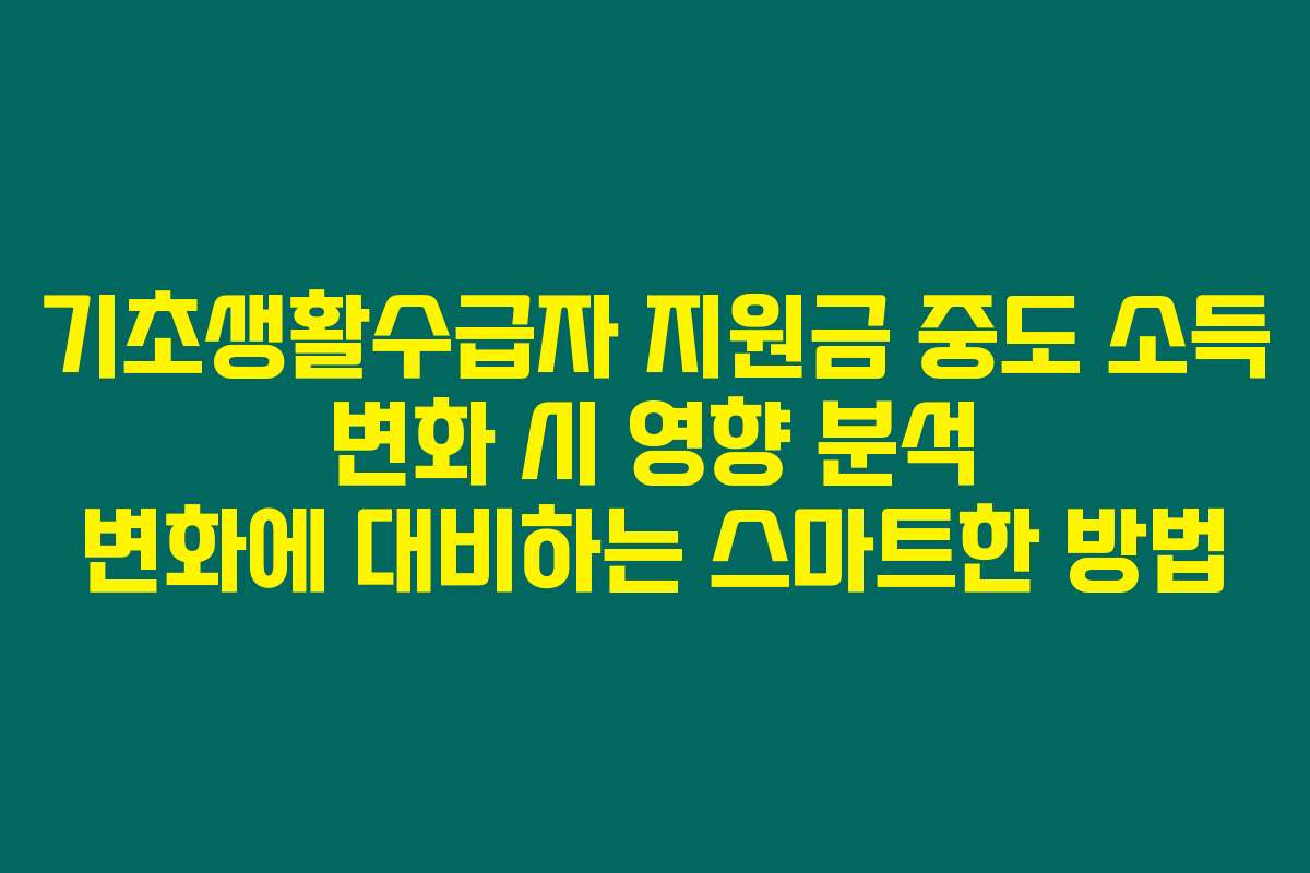 기초생활수급자 지원금 중도 소득 변화 시 영향 분석 변화에 대비하는 스마트한 방법