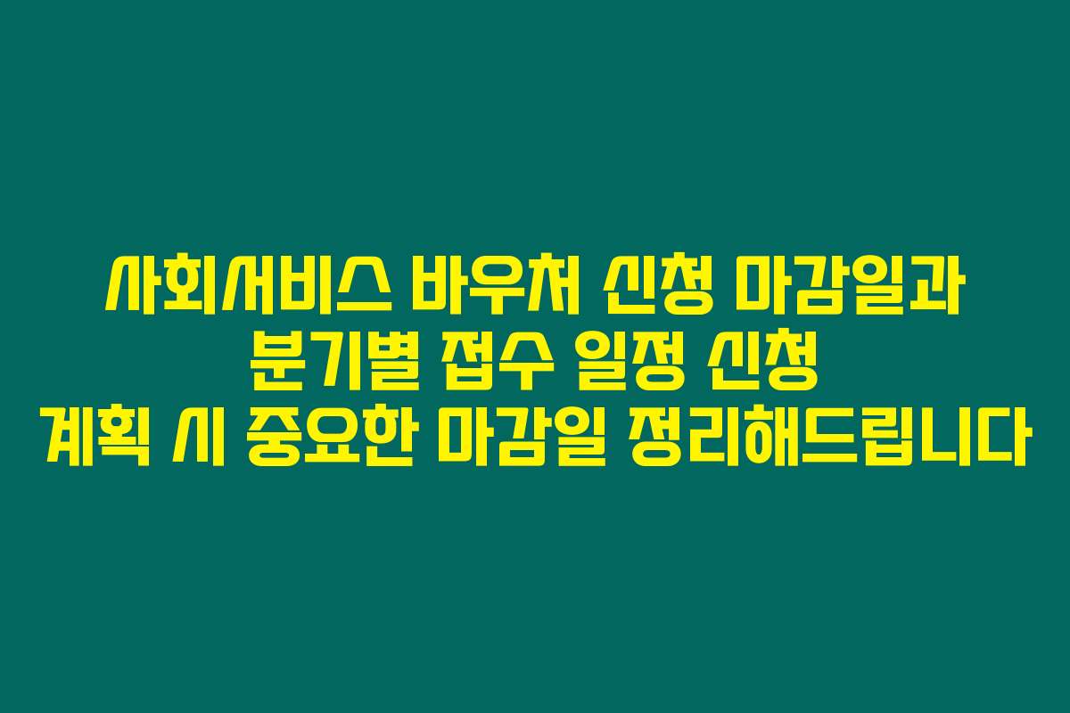 사회서비스 바우처 신청 마감일과 분기별 접수 일정 신청 계획 시 중요한 마감일 정리해드립니다