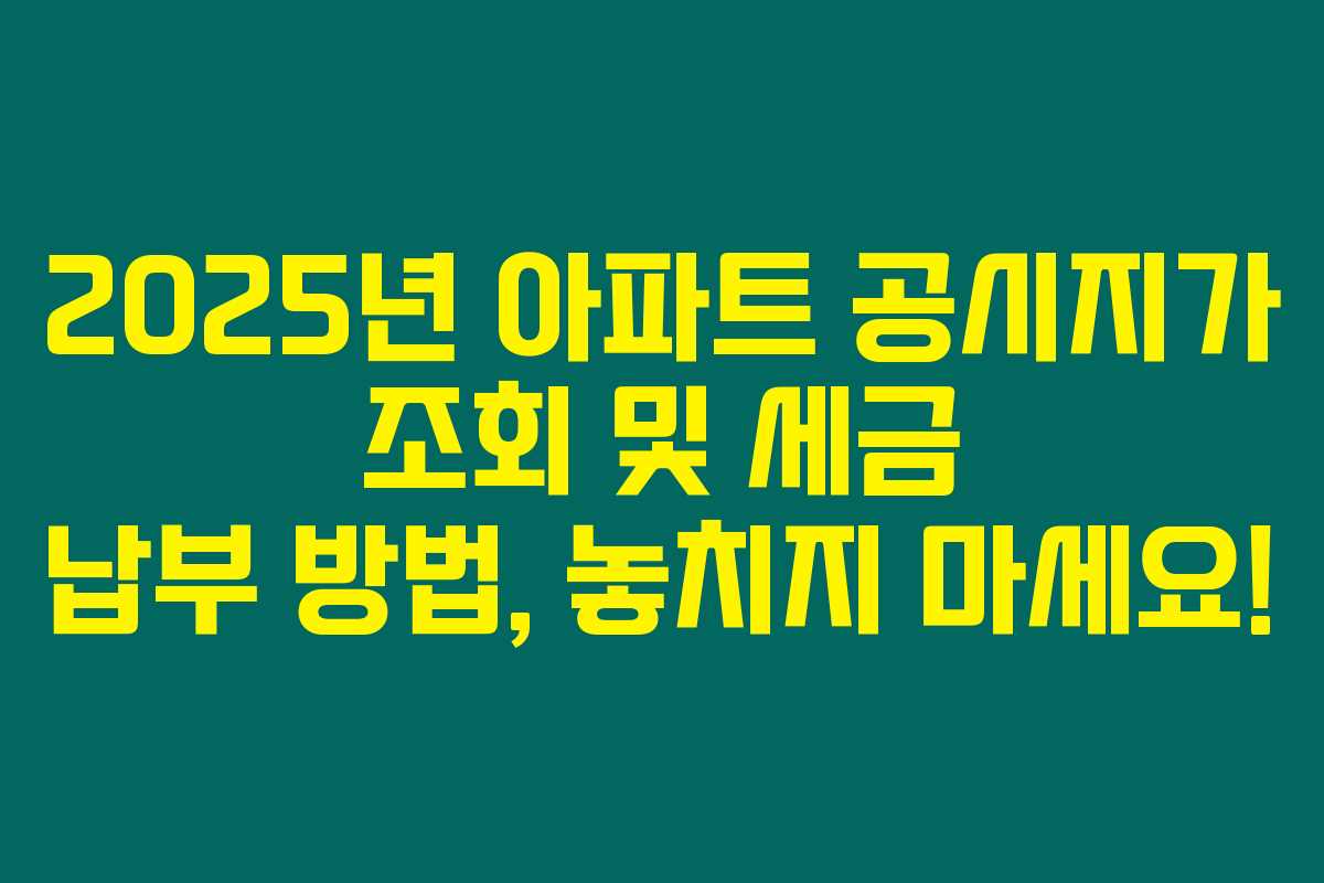 2025년 아파트 공시지가 조회 및 세금 납부 방법, 놓치지 마세요! 2025년 아파트 공시지가 조회 및 세금 납부 방법, 놓치지 마세요!