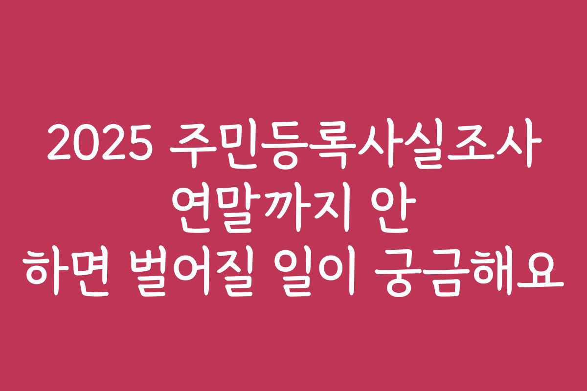 2025 주민등록사실조사 연말까지 안 하면 벌어질 일이 궁금해요