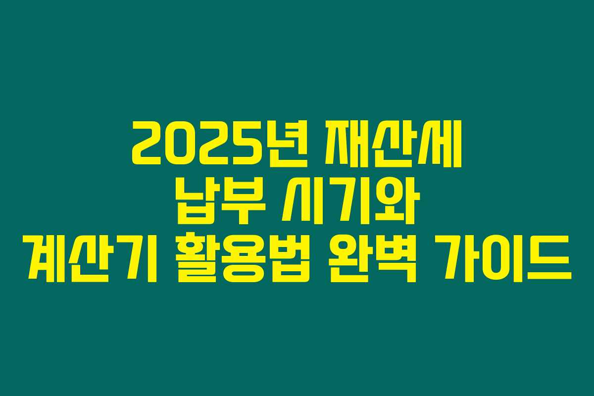 2025년 재산세 납부 시기와 계산기 활용법 완벽 가이드 2025년 재산세 납부 시기와 계산기 활용법 완벽 가이드
