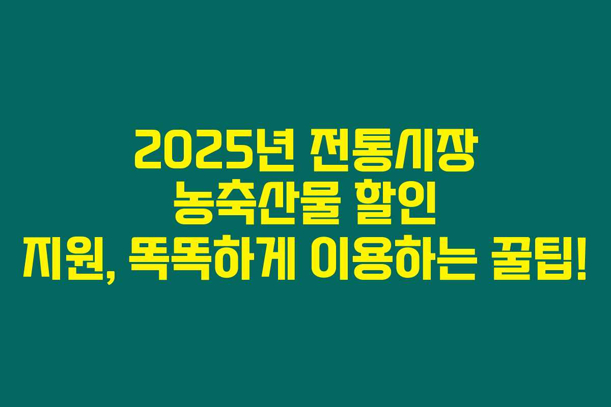 2025년 전통시장 농축산물 할인 지원, 똑똑하게 이용하는 꿀팁!