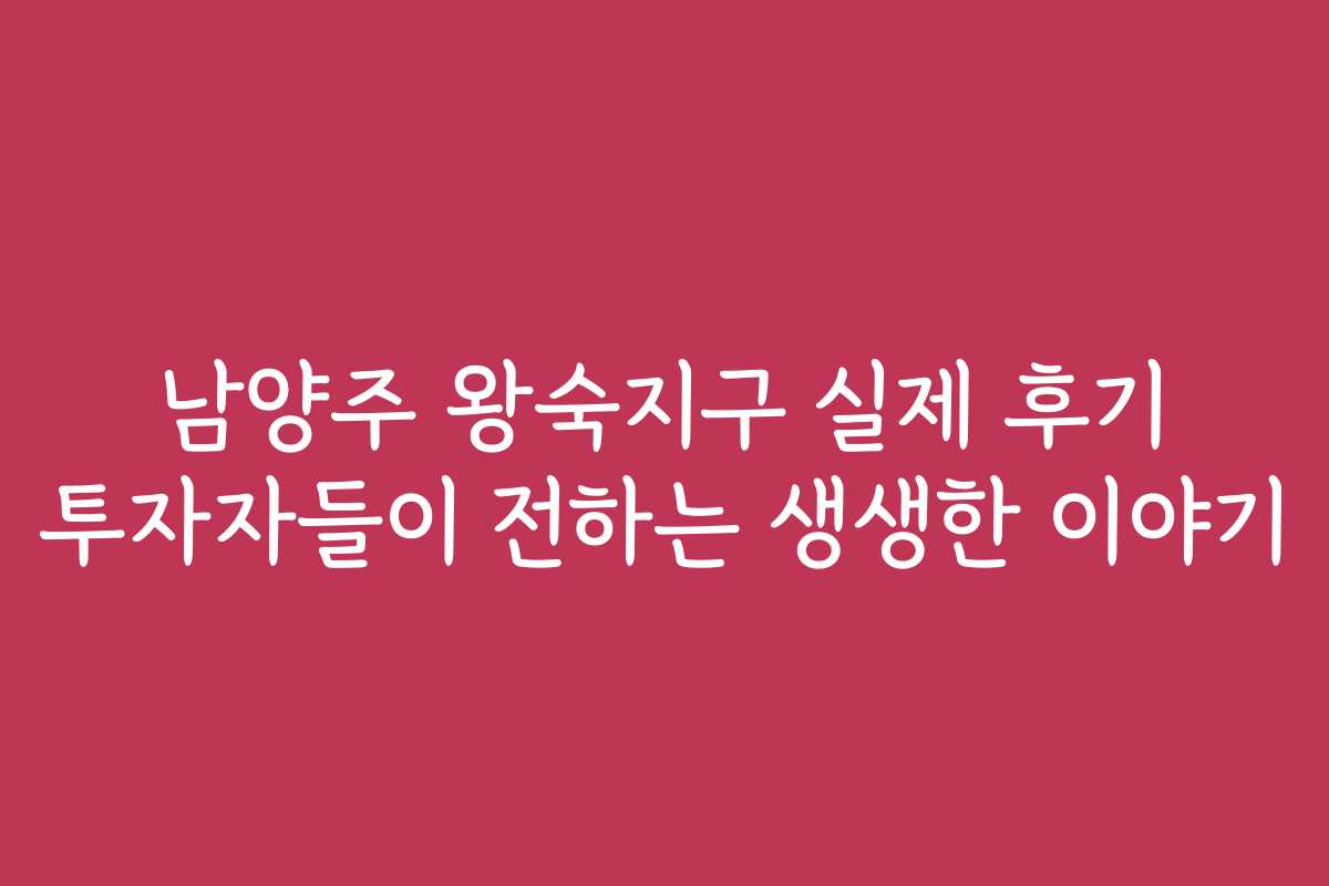 남양주 왕숙지구 실제 후기 투자자들이 전하는 생생한 이야기
