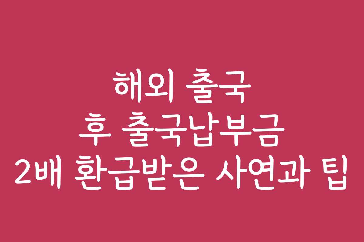 해외 출국 후 출국납부금 2배 환급받은 사연과 팁