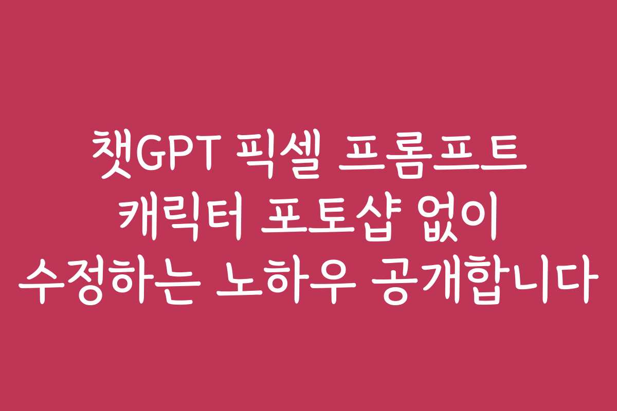 챗GPT 픽셀 프롬프트 캐릭터 포토샵 없이 수정하는 노하우 공개합니다