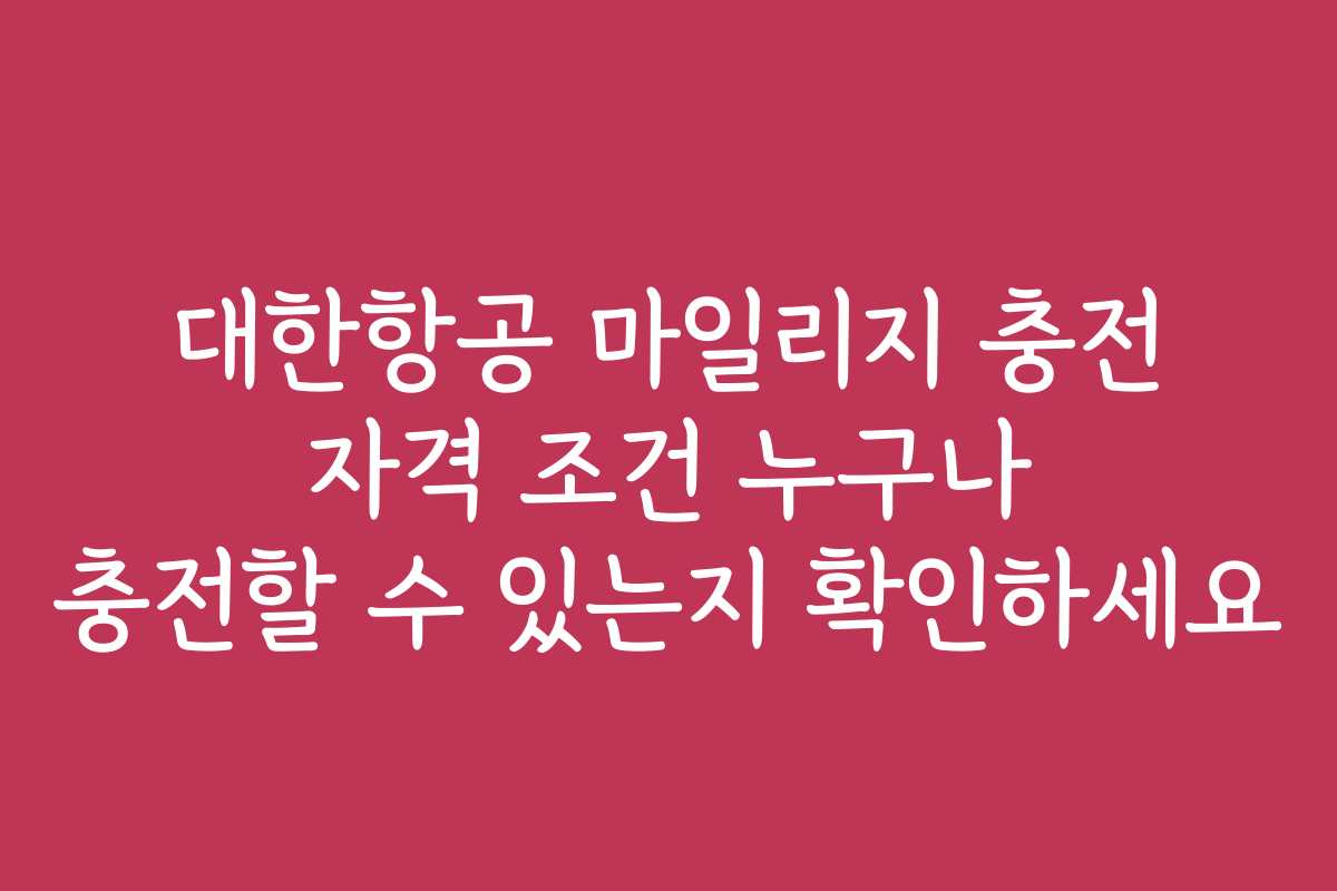 대한항공 마일리지 충전 자격 조건 누구나 충전할 수 있는지 확인하세요