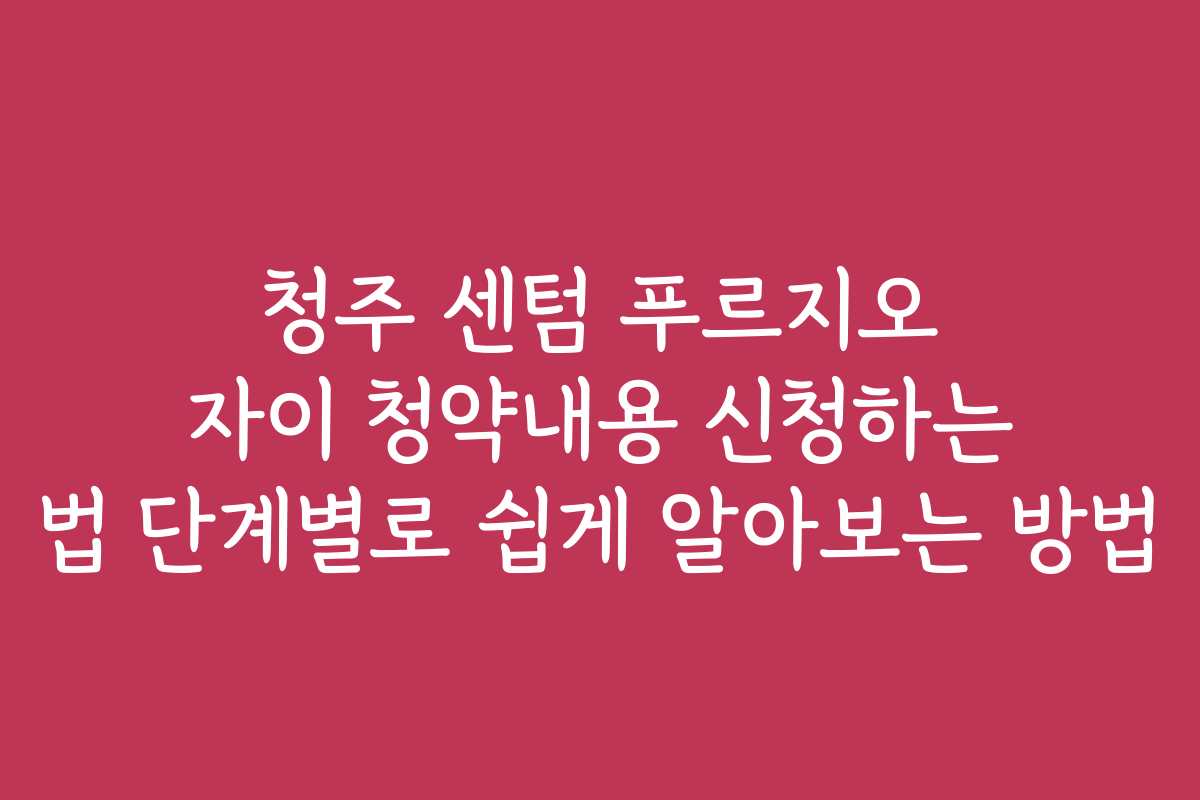 청주 센텀 푸르지오 자이 청약내용 신청하는 법 단계별로 쉽게 알아보는 방법