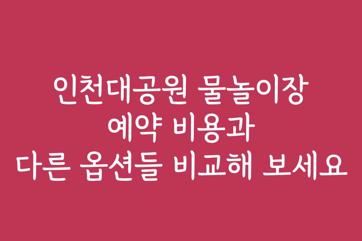 인천대공원 물놀이장 예약 비용과 다른 옵션들 비교해 보세요