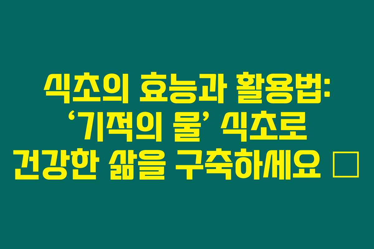식초의 효능과 활용법: ‘기적의 물’ 식초로 건강한 삶을 구축하세요 💚 식초의 효능과 활용법: ‘기적의 물’ 식초로 건강한 삶을 구축하세요 💚