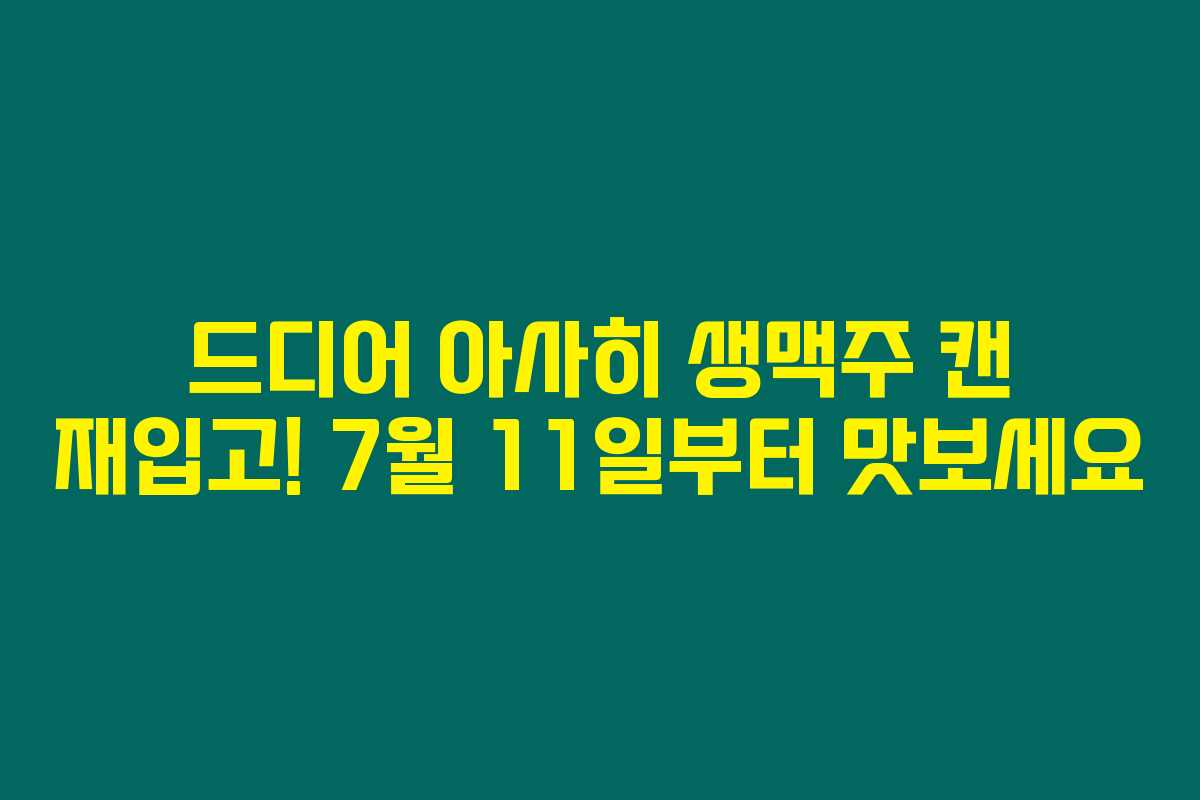 드디어 아사히 생맥주 캔 재입고! 7월 11일부터 맛보세요 드디어 아사히 생맥주 캔 재입고! 7월 11일부터 맛보세요
