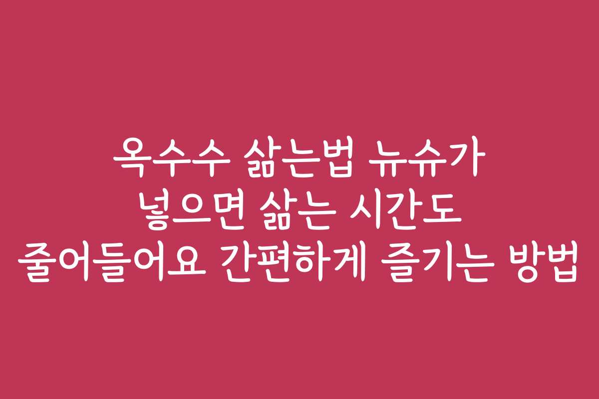 옥수수 삶는법 뉴슈가 넣으면 삶는 시간도 줄어들어요 간편하게 즐기는 방법