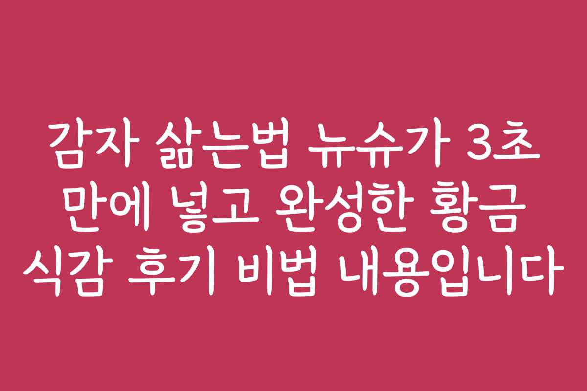 감자 삶는법 뉴슈가 3초 만에 넣고 완성한 황금 식감 후기 비법 내용입니다