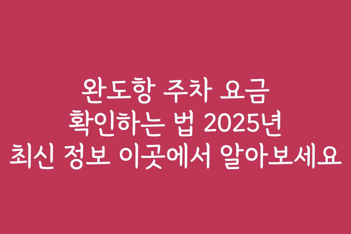 완도항 주차 요금 확인하는 법 2025년 최신 정보 이곳에서 알아보세요