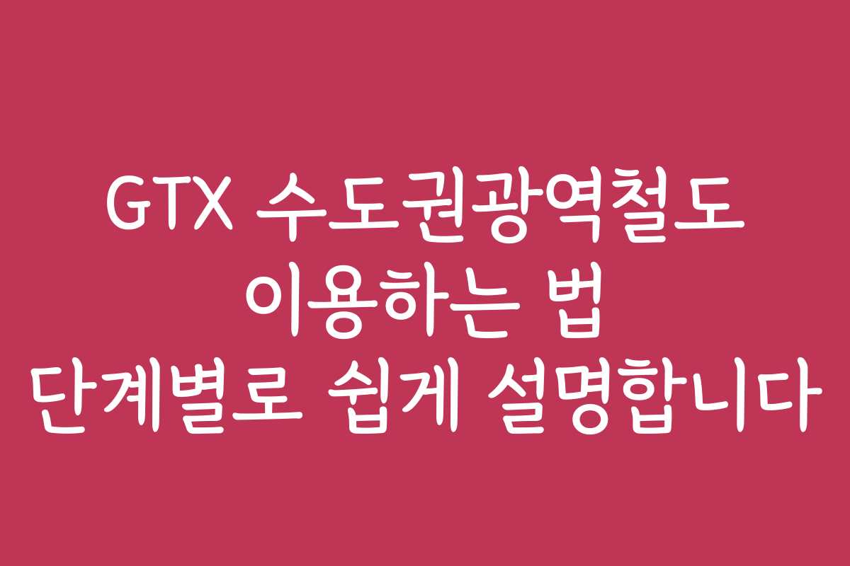 GTX 수도권광역철도 이용하는 법 단계별로 쉽게 설명합니다