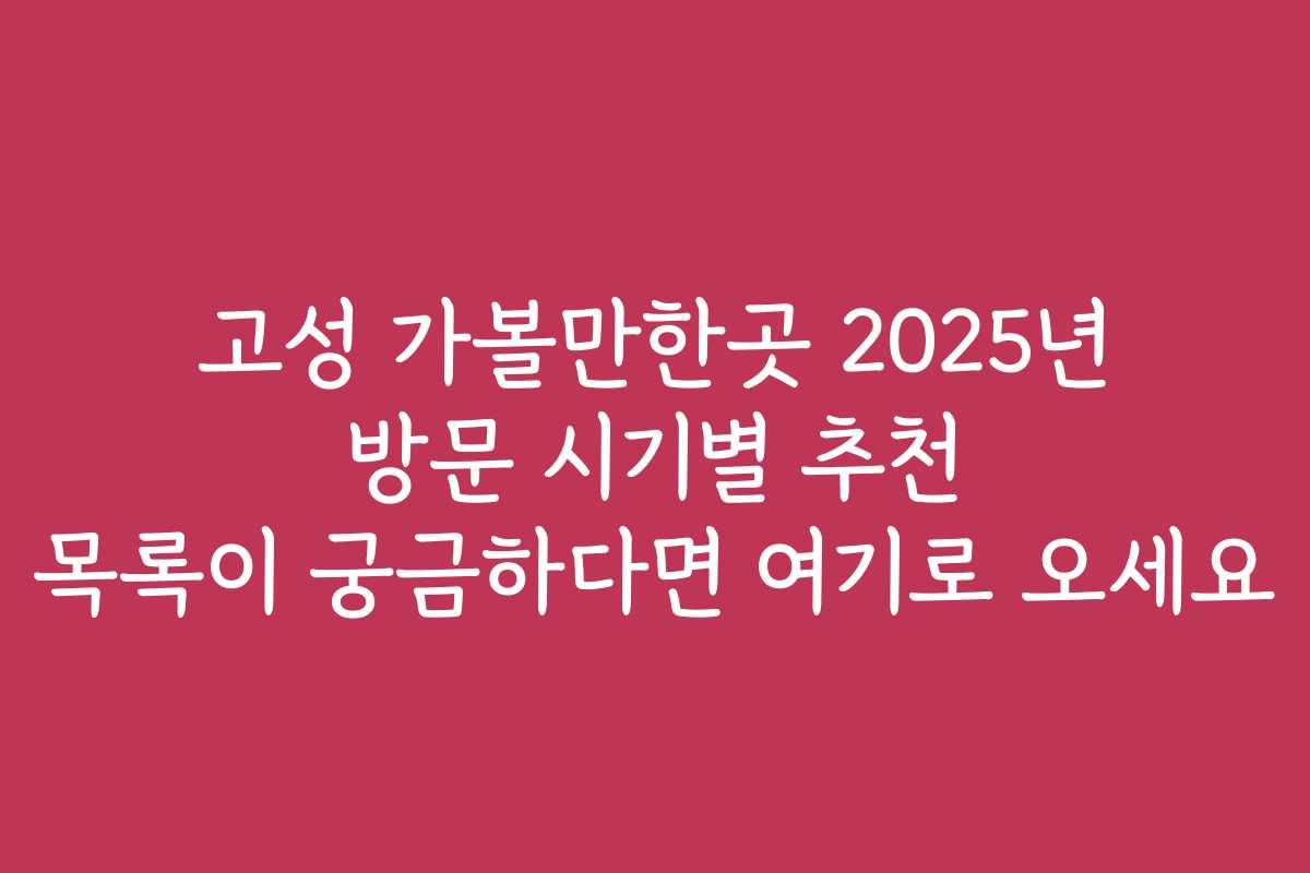 고성 가볼만한곳 2025년 방문 시기별 추천 목록이 궁금하다면 여기로 오세요