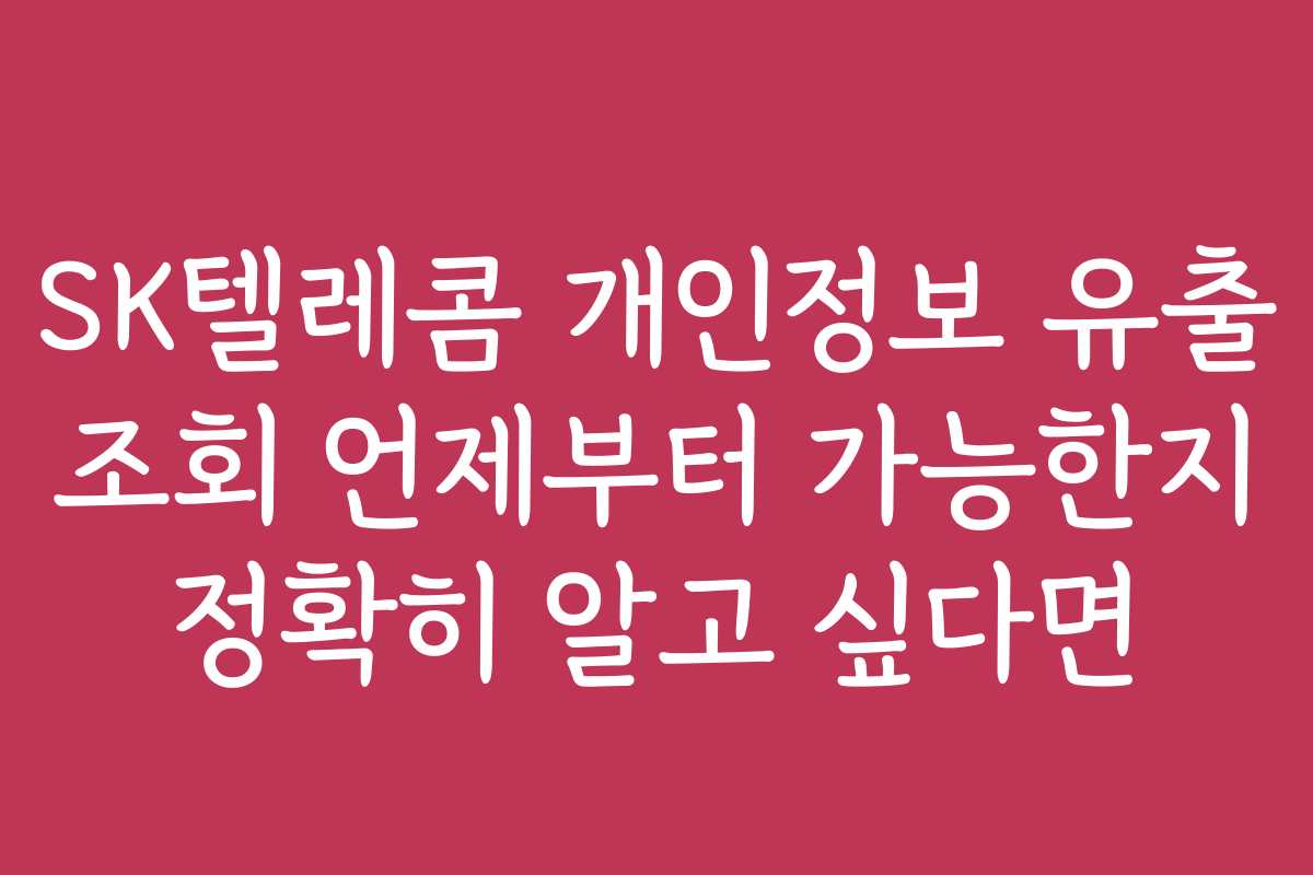 SK텔레콤 개인정보 유출 조회 언제부터 가능한지 정확히 알고 싶다면