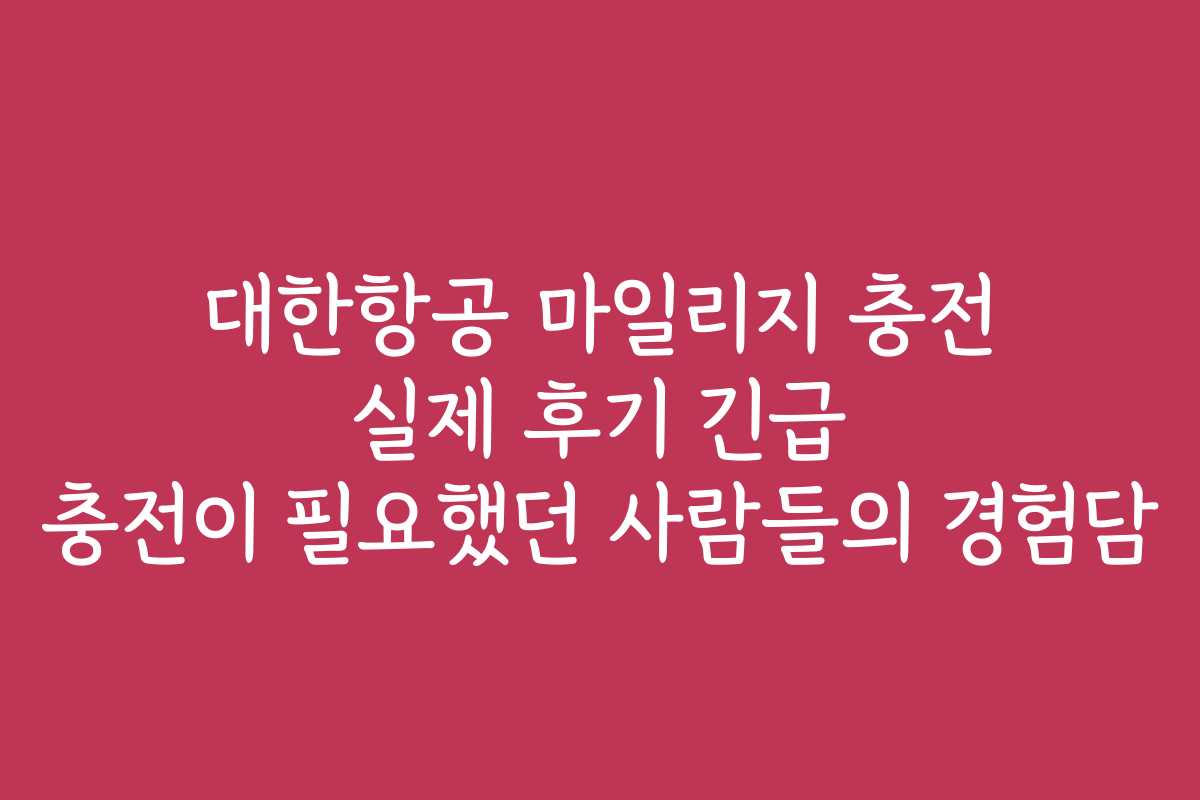 대한항공 마일리지 충전 실제 후기 긴급 충전이 필요했던 사람들의 경험담
