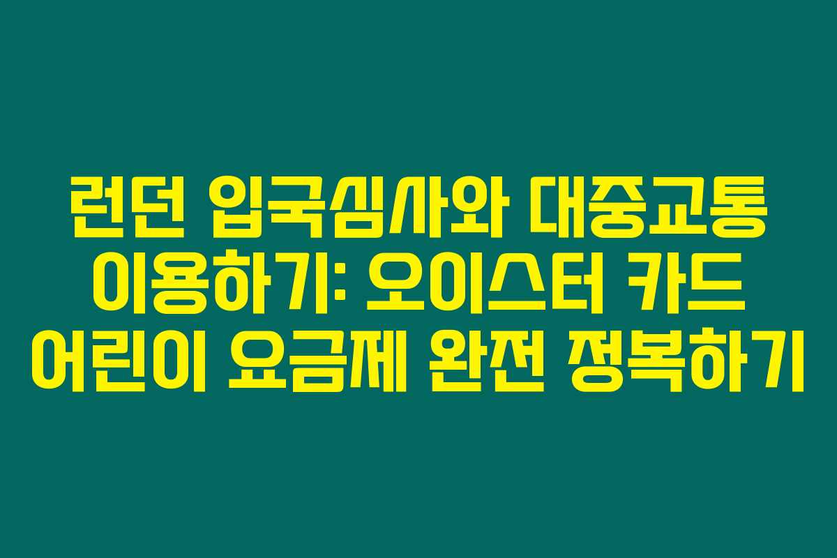 런던 입국심사와 대중교통 이용하기: 오이스터 카드 어린이 요금제 완전 정복하기 런던 입국심사와 대중교통 이용하기: 오이스터 카드 어린이 요금제 완전 정복하기