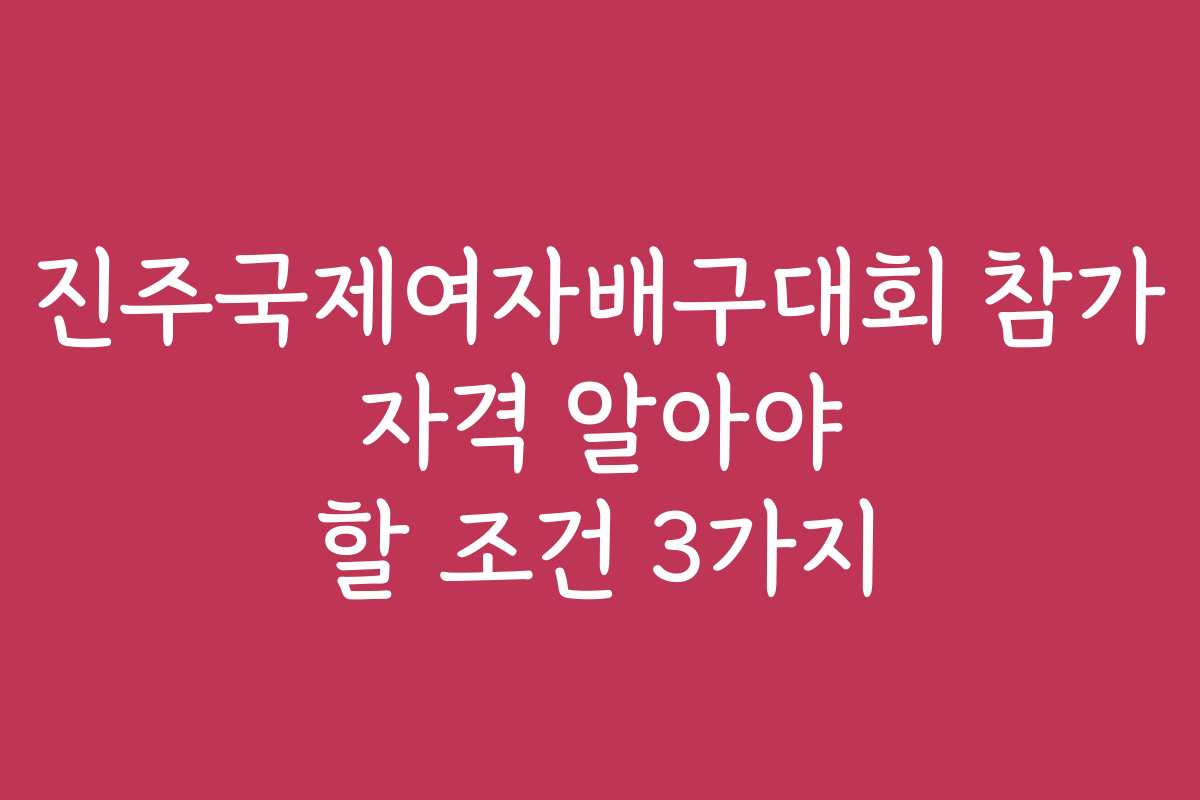 진주국제여자배구대회 참가 자격 알아야 할 조건 3가지