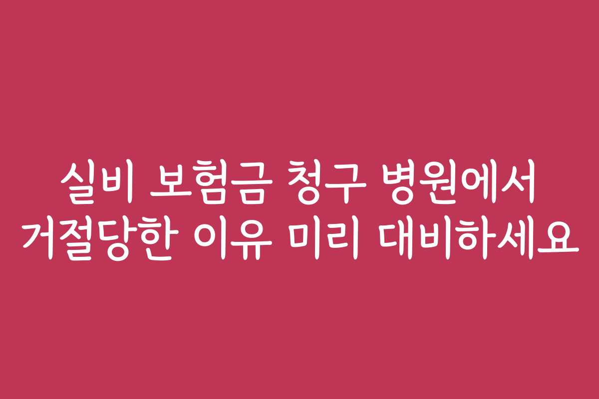 실비 보험금 청구 병원에서 거절당한 이유 미리 대비하세요
