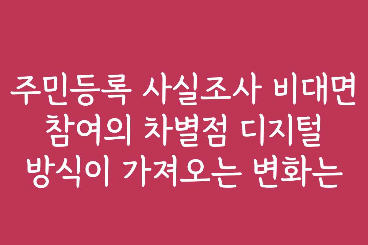 주민등록 사실조사 비대면 참여의 차별점 디지털 방식이 가져오는 변화는