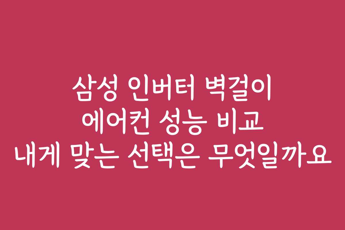 삼성 인버터 벽걸이 에어컨 성능 비교 내게 맞는 선택은 무엇일까요