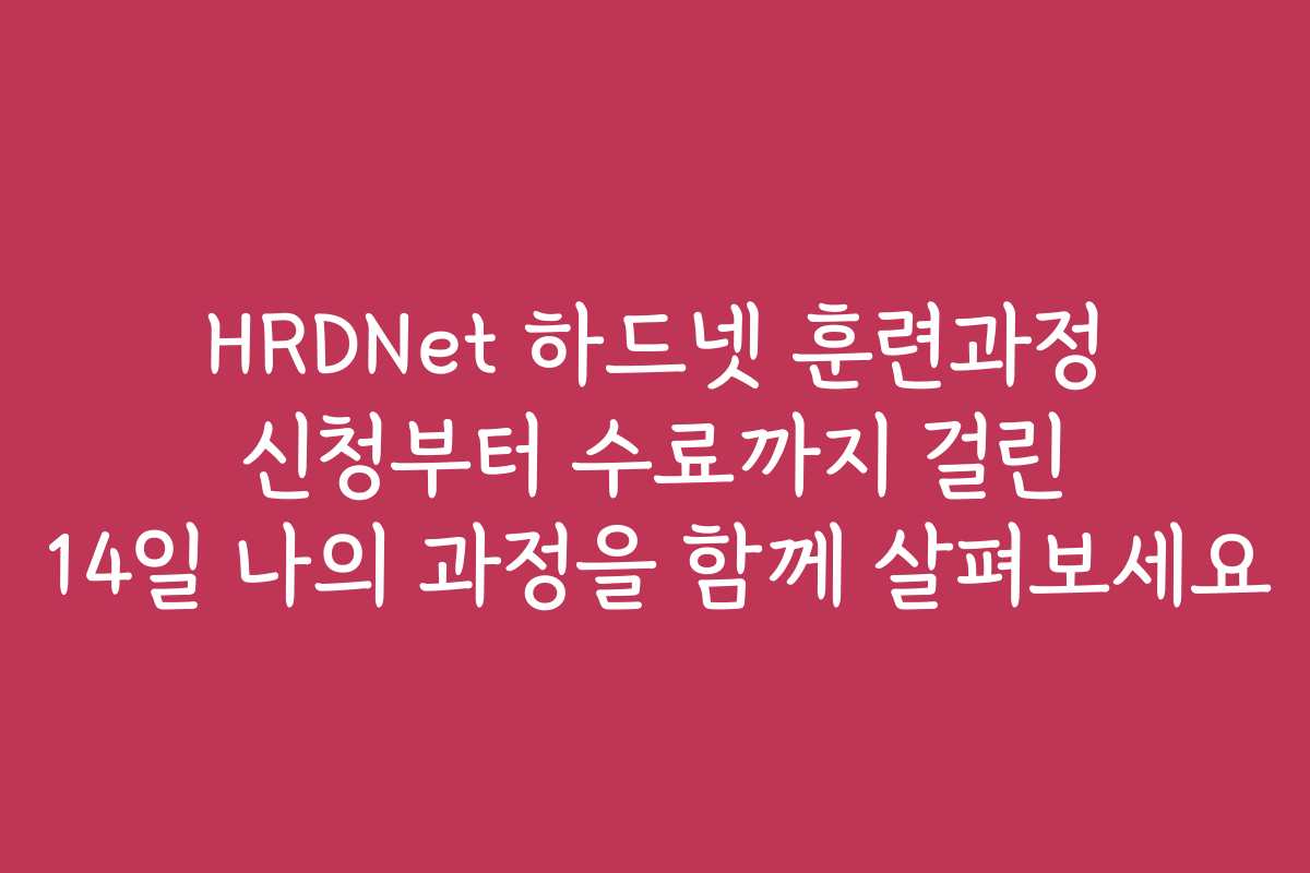 HRDNet 하드넷 훈련과정 신청부터 수료까지 걸린 14일 나의 과정을 함께 살펴보세요