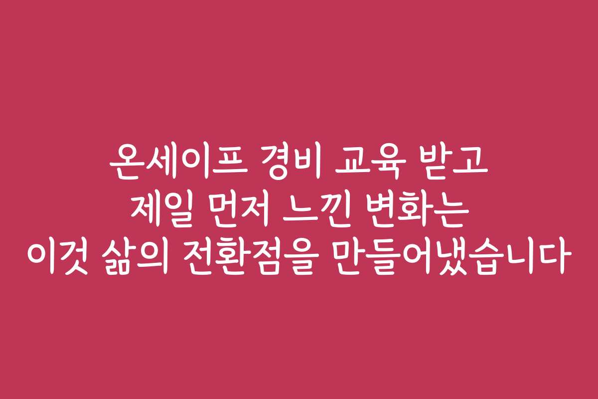 온세이프 경비 교육 받고 제일 먼저 느낀 변화는 이것 삶의 전환점을 만들어냈습니다