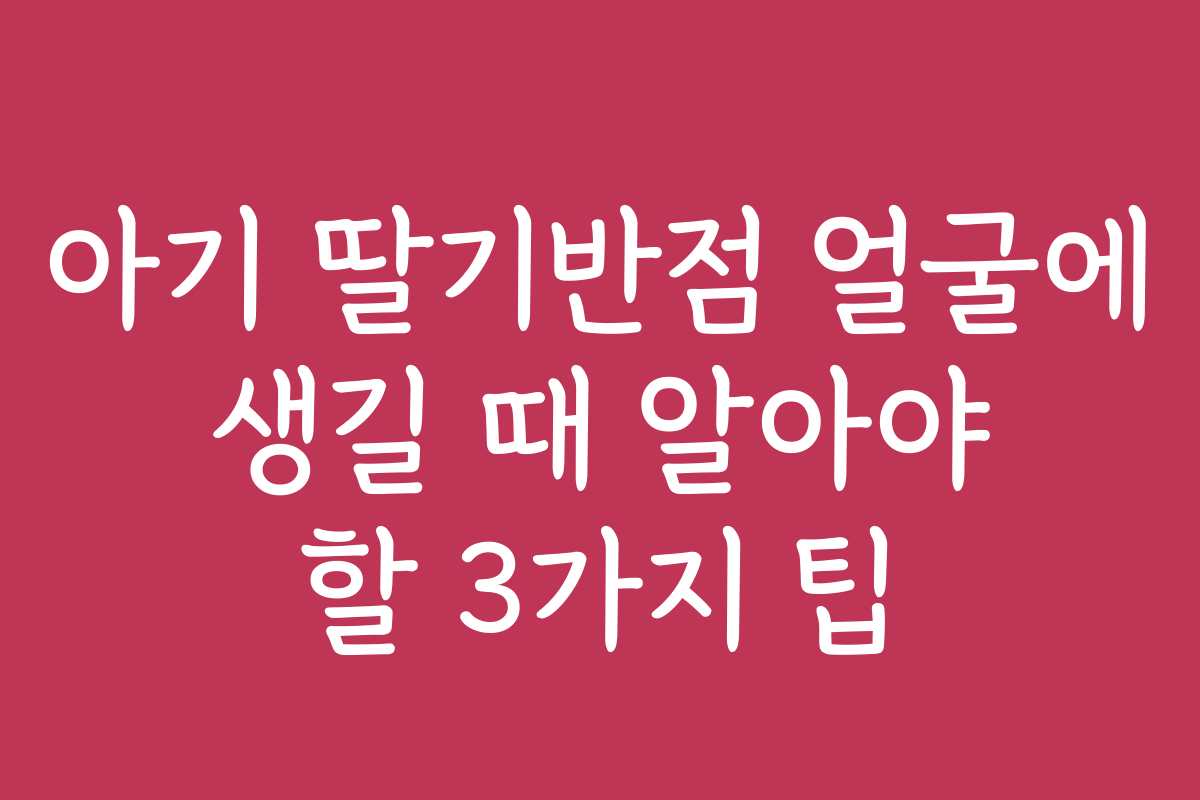 아기 딸기반점 얼굴에 생길 때 알아야 할 3가지 팁
