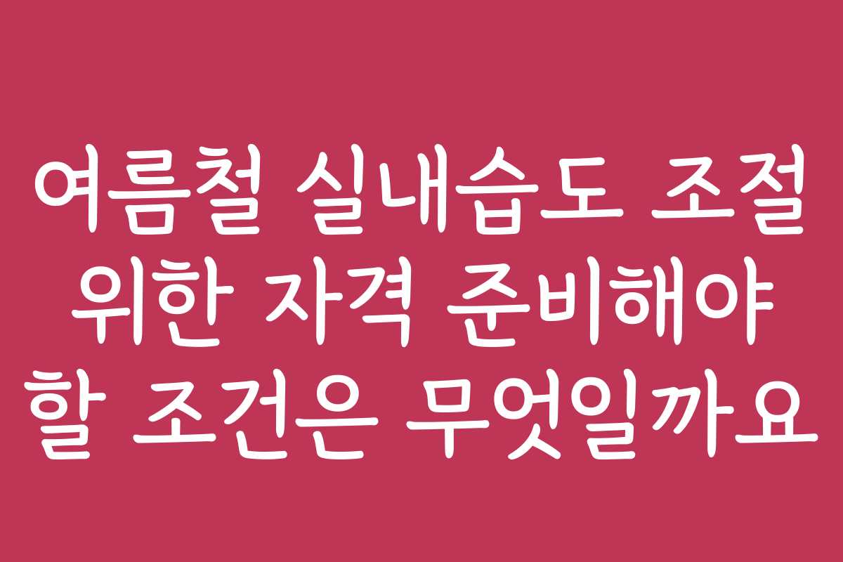 여름철 실내습도 조절 위한 자격 준비해야 할 조건은 무엇일까요