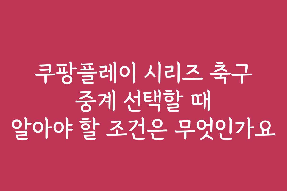 쿠팡플레이 시리즈 축구 중계 선택할 때 알아야 할 조건은 무엇인가요