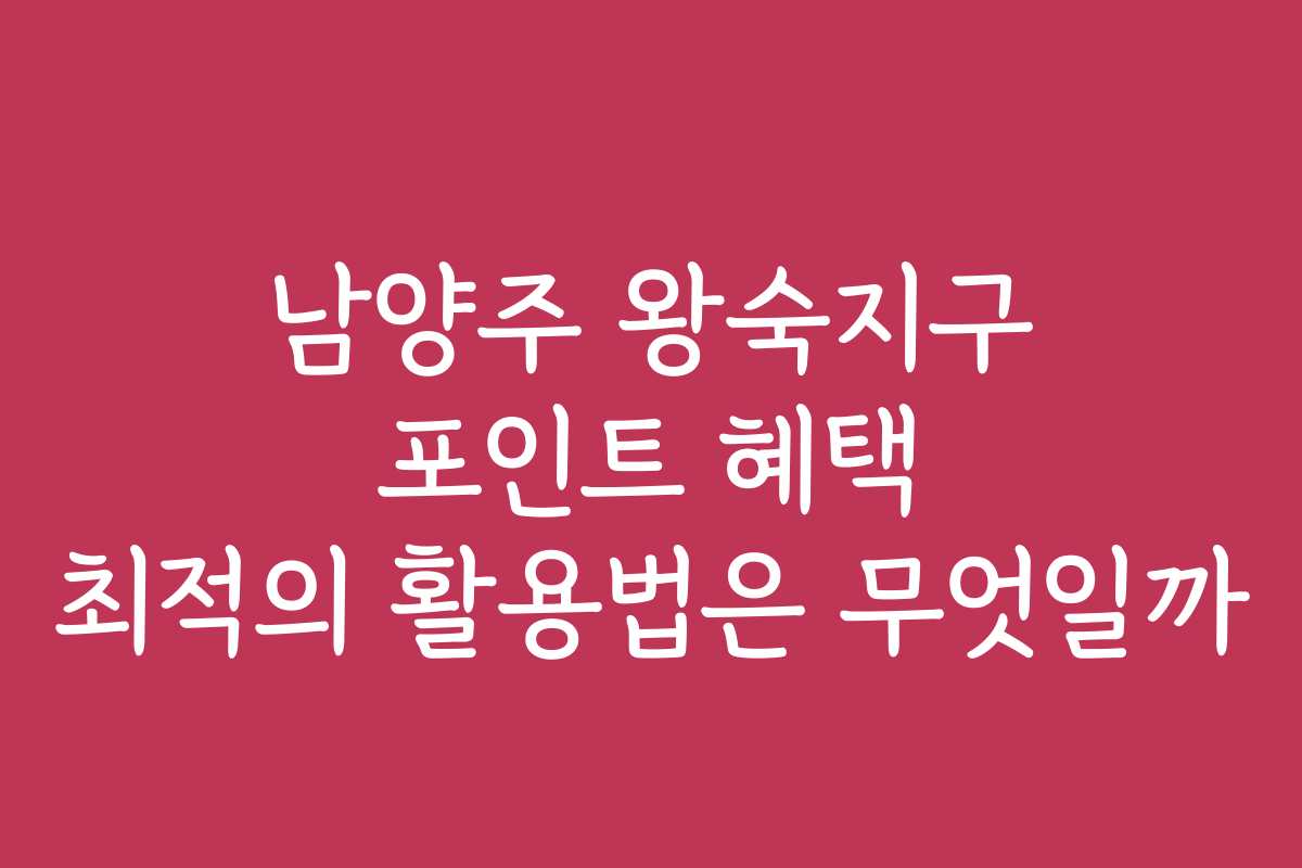 남양주 왕숙지구 포인트 혜택 최적의 활용법은 무엇일까
