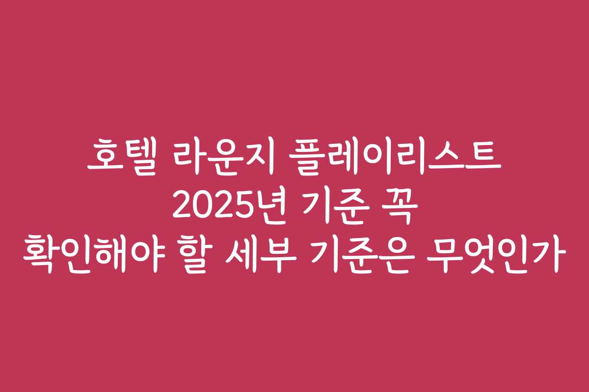 호텔 라운지 플레이리스트 2025년 기준 꼭 확인해야 할 세부 기준은 무엇인가