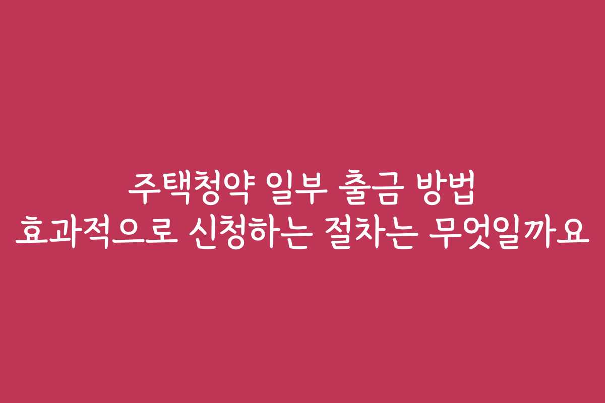 주택청약 일부 출금 방법 효과적으로 신청하는 절차는 무엇일까요