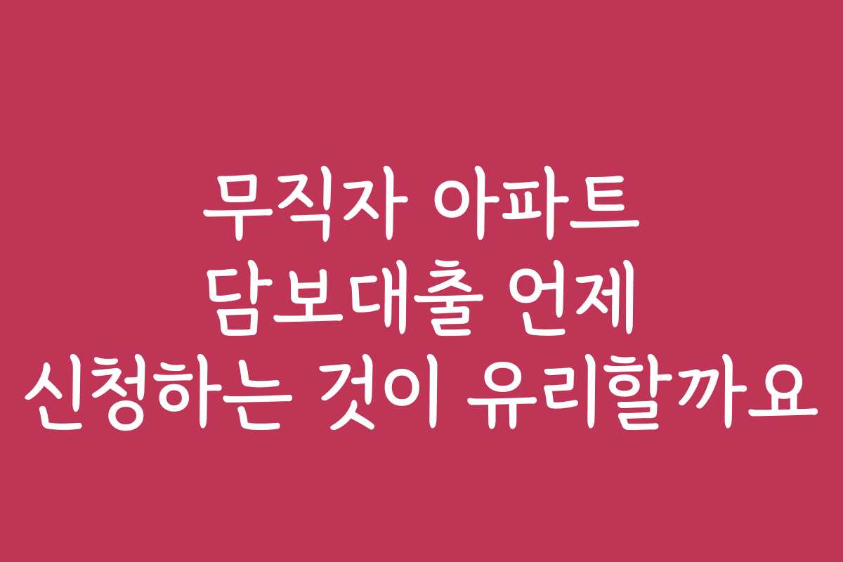 무직자 아파트 담보대출 언제 신청하는 것이 유리할까요
