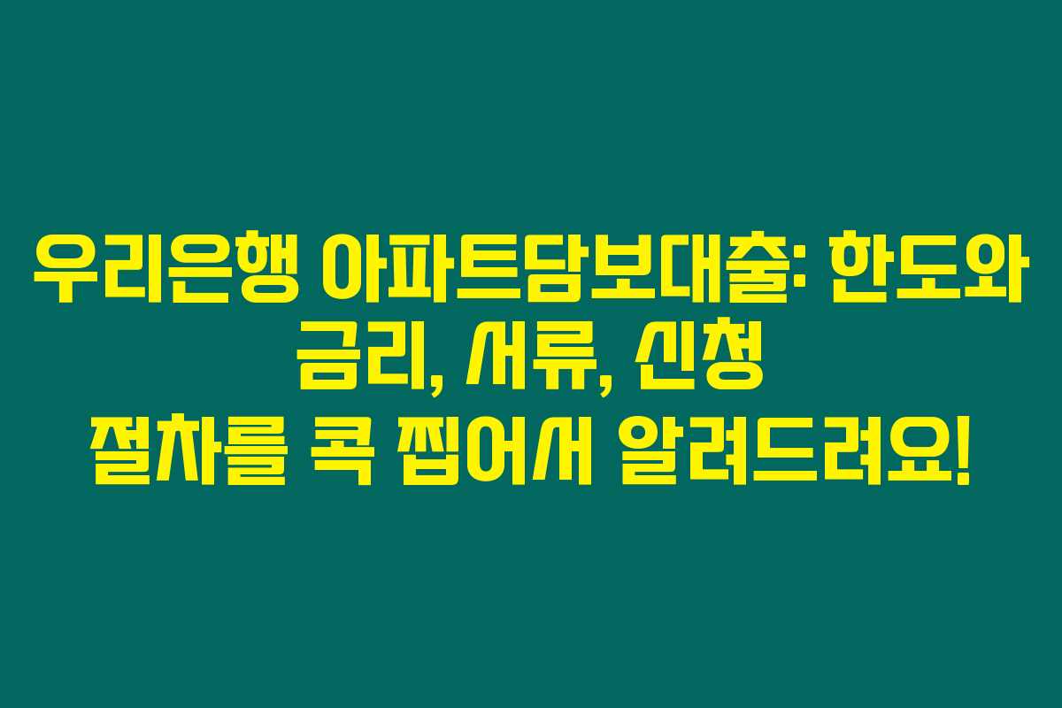 우리은행 아파트담보대출: 한도와 금리, 서류, 신청 절차를 콕 찝어서 알려드려요!