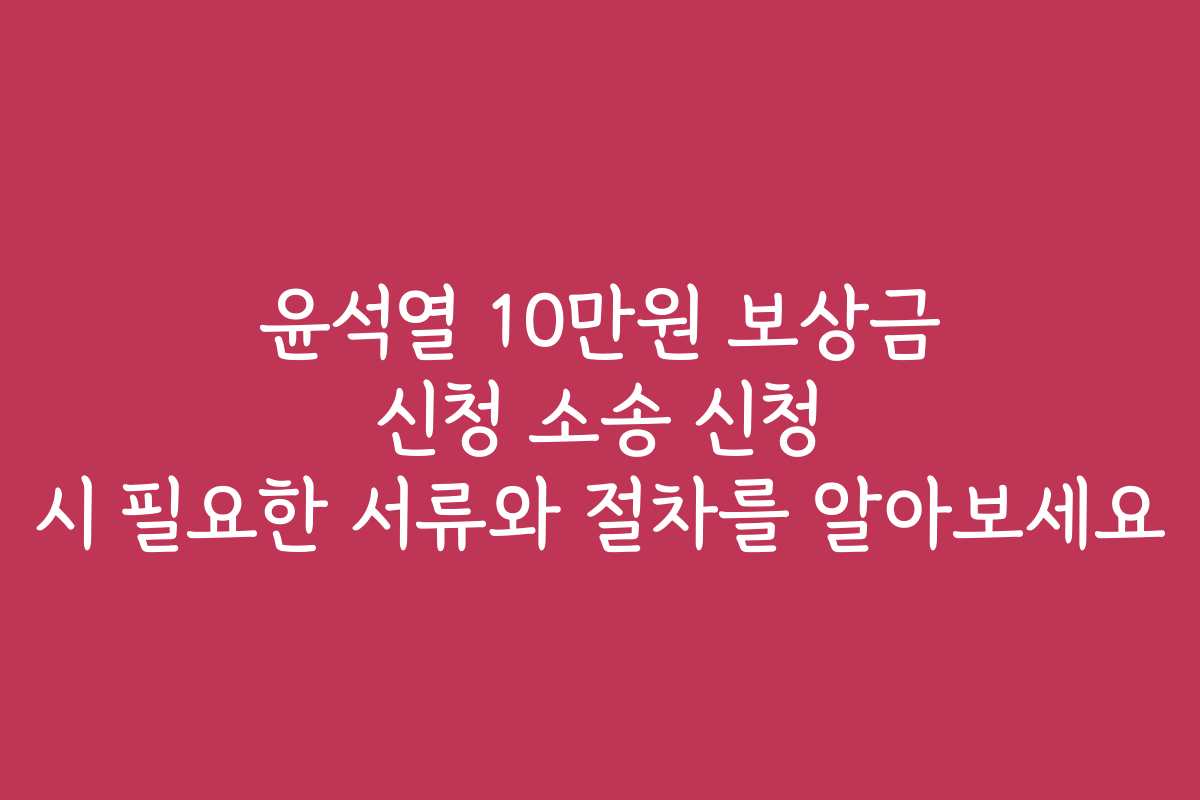 윤석열 10만원 보상금 신청 소송 신청 시 필요한 서류와 절차를 알아보세요
