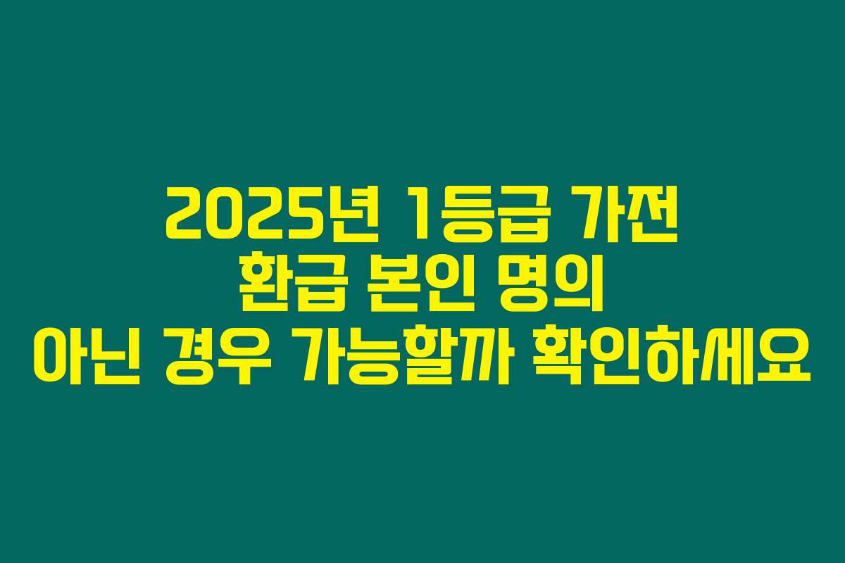 2025년 1등급 가전 환급 본인 명의 아닌 경우 가능할까 확인하세요