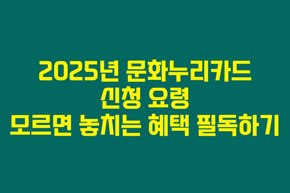 2025년 문화누리카드 신청 요령 모르면 놓치는 혜택 필독하기