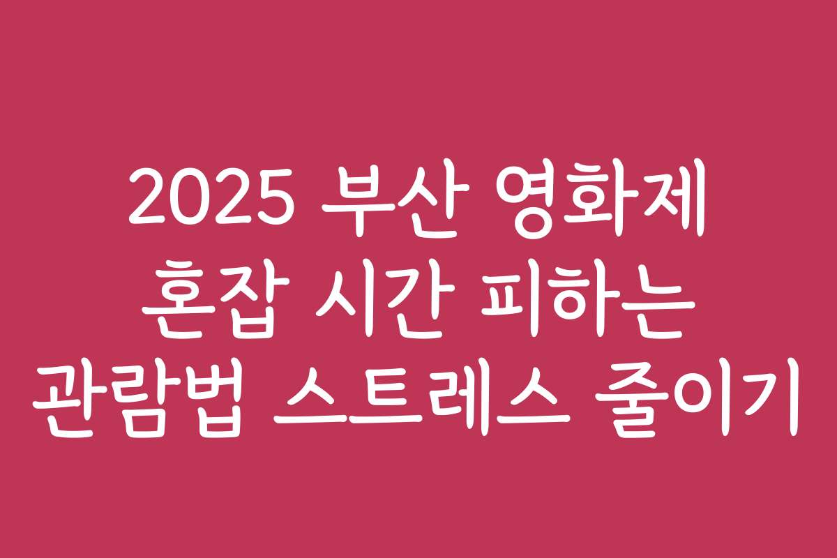 2025 부산 영화제 혼잡 시간 피하는 관람법 스트레스 줄이기