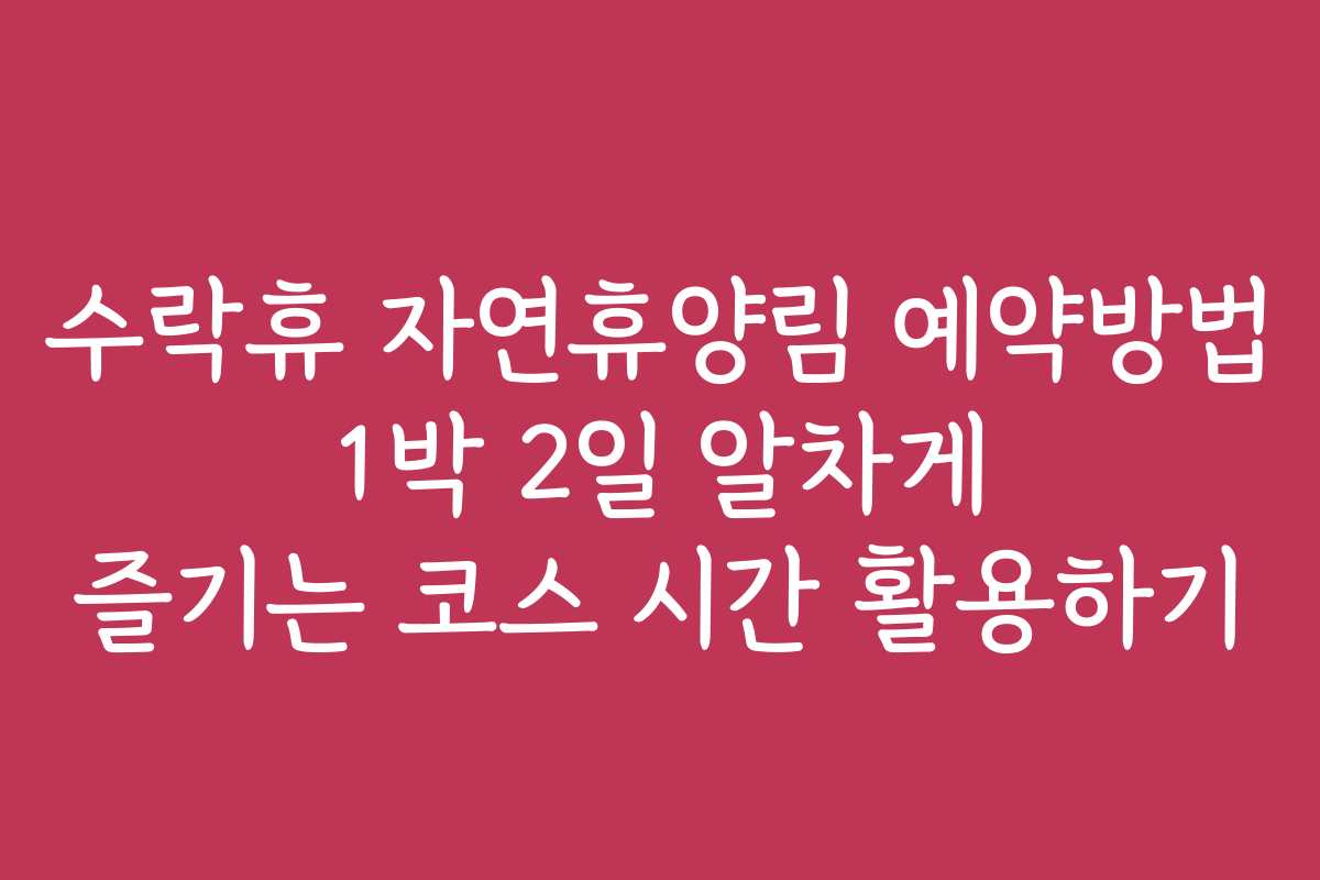 수락휴 자연휴양림 예약방법 1박 2일 알차게 즐기는 코스 시간 활용하기