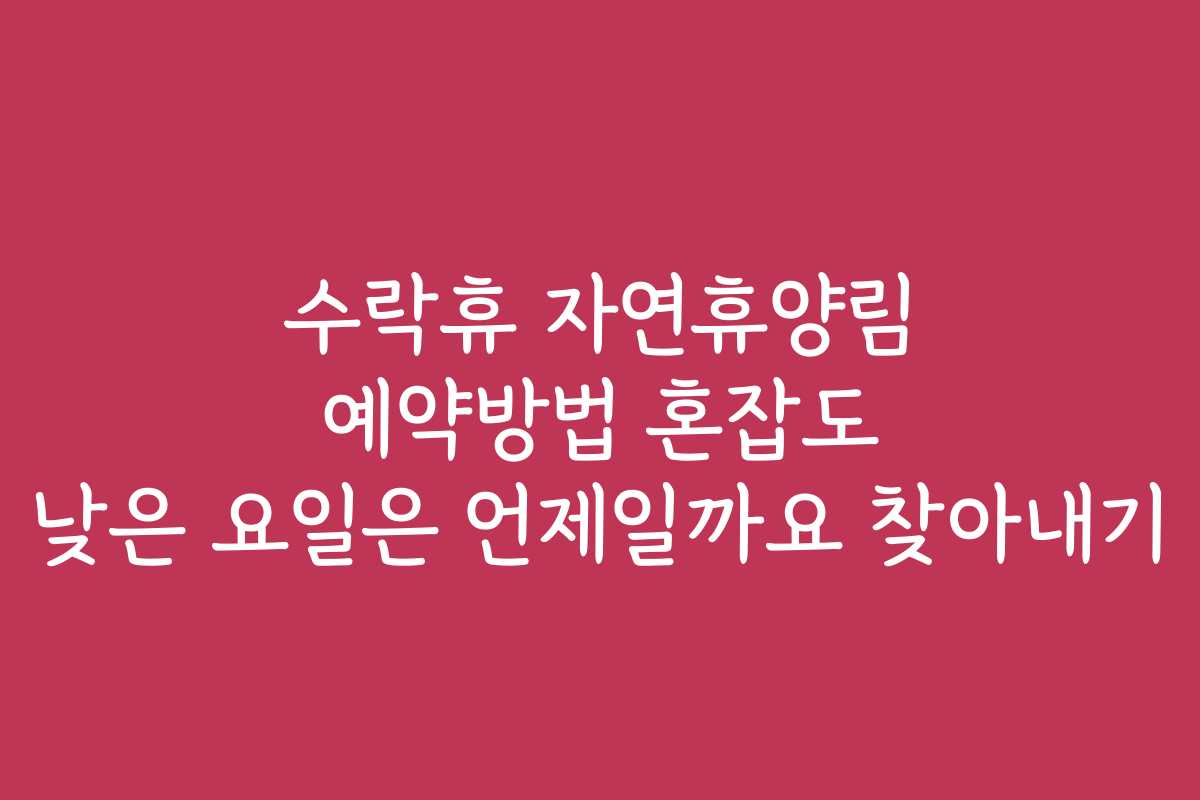 수락휴 자연휴양림 예약방법 혼잡도 낮은 요일은 언제일까요 찾아내기