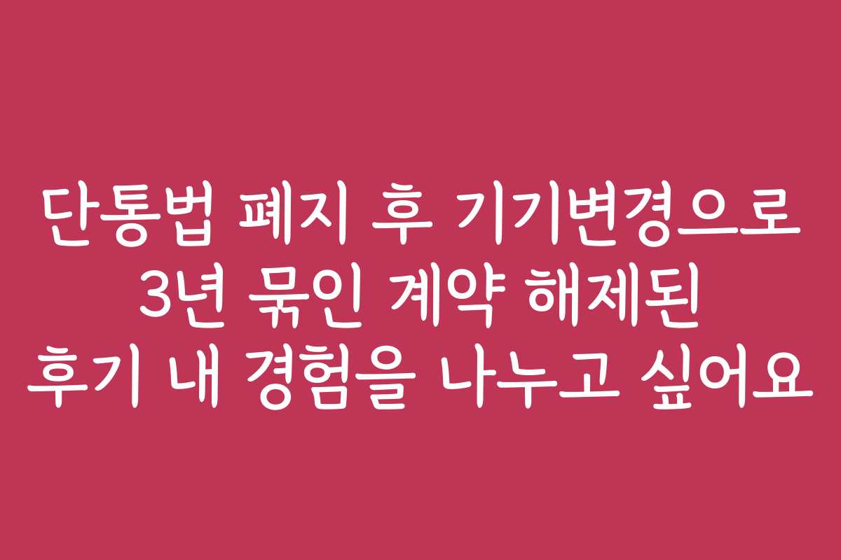 단통법 폐지 후 기기변경으로 3년 묶인 계약 해제된 후기 내 경험을 나누고 싶어요