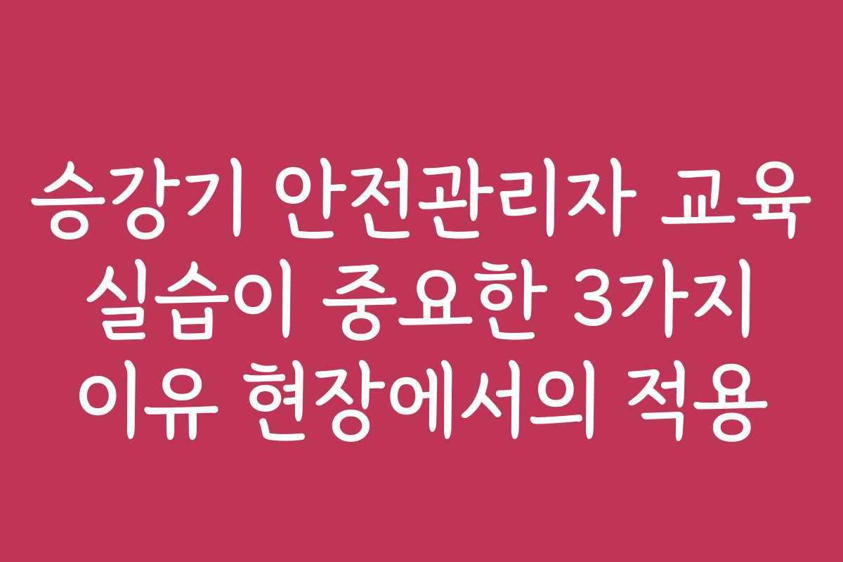 승강기 안전관리자 교육 실습이 중요한 3가지 이유 현장에서의 적용 승강기 안전관리자 교육 실습이 중요한 3가지 이유 현장에서의 적용