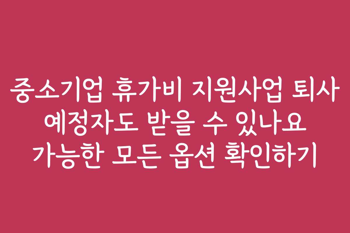 중소기업 휴가비 지원사업 퇴사 예정자도 받을 수 있나요 가능한 모든 옵션 확인하기