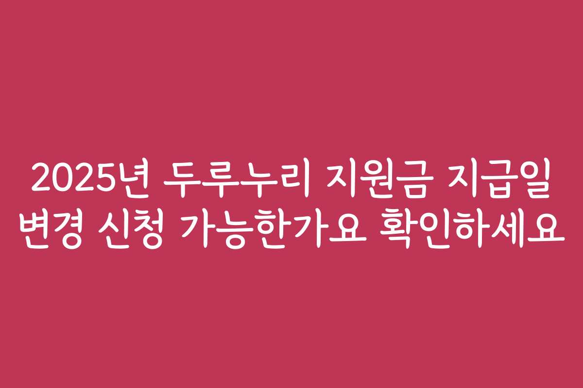 2025년 두루누리 지원금 지급일 변경 신청 가능한가요 확인하세요 2025년 두루누리 지원금 지급일 변경 신청 가능한가요 확인하세요